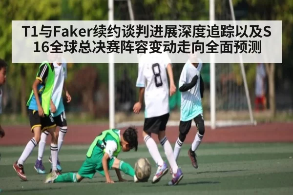 T1与Faker续约谈判进展深度追踪以及S16全球总决赛阵容变动走向全面预测
